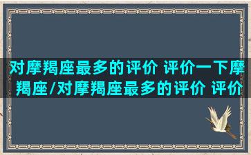 对摩羯座最多的评价 评价一下摩羯座/对摩羯座最多的评价 评价一下摩羯座-我的网站